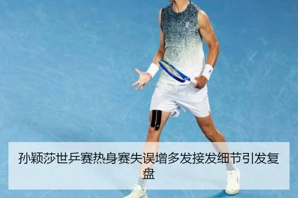 孙颖莎世乒赛热身赛失误增多发接发细节引发复盘（HuaTiHuiSports）