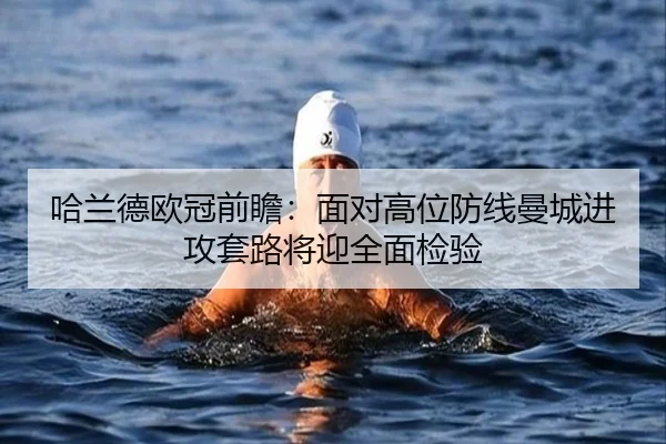 哈兰德欧冠前瞻：面对高位防线曼城进攻套路将迎全面检验 - HuaTiHuiSports